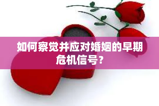 如何察觉并应对婚姻的早期危机信号？
