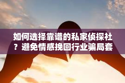 如何选择靠谱的私家侦探社？避免情感挽回行业骗局套路的实用指南
