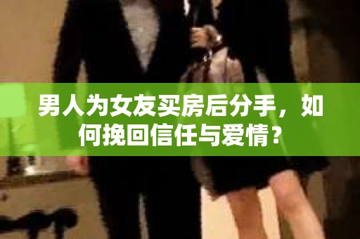 男人为女友买房后分手，如何挽回信任与爱情？