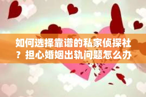 如何选择靠谱的私家侦探社？担心婚姻出轨问题怎么办？