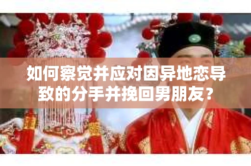 如何察觉并应对因异地恋导致的分手并挽回男朋友？