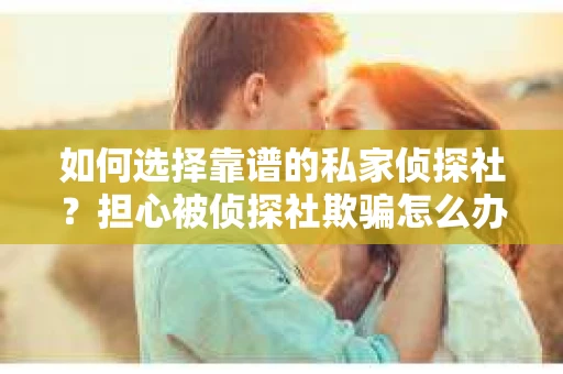 如何选择靠谱的私家侦探社？担心被侦探社欺骗怎么办？