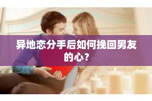 异地恋分手后如何挽回男友的心？