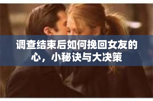 调查结束后如何挽回女友的心，小秘诀与大决策