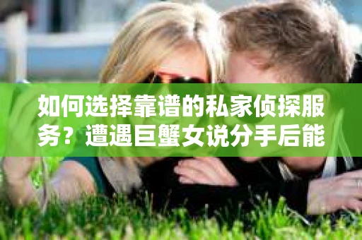 如何选择靠谱的私家侦探服务？遭遇巨蟹女说分手后能否挽回，侦探社能帮到你吗？