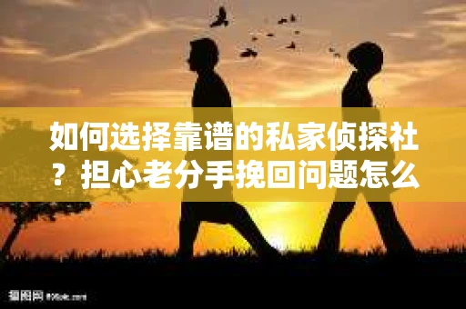 如何选择靠谱的私家侦探社？担心老分手挽回问题怎么办？