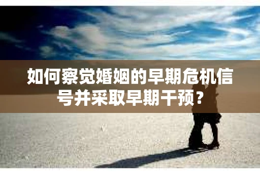 如何察觉婚姻的早期危机信号并采取早期干预？