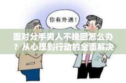 面对分手男人不挽回怎么办？从心理到行动的全面解决方案