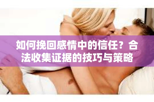 如何挽回感情中的信任？合法收集证据的技巧与策略