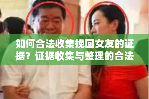 如何合法收集挽回女友的证据？证据收集与整理的合法策略怎么办？
