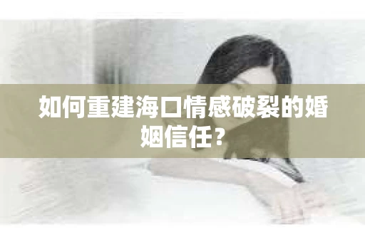如何重建海口情感破裂的婚姻信任？