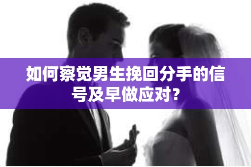 如何察觉男生挽回分手的信号及早做应对？