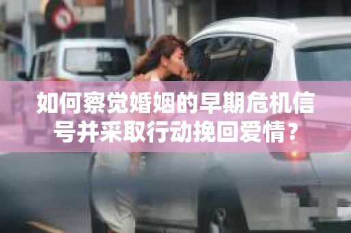 如何察觉婚姻的早期危机信号并采取行动挽回爱情？