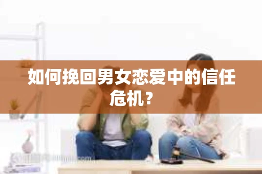 如何挽回男女恋爱中的信任危机？
