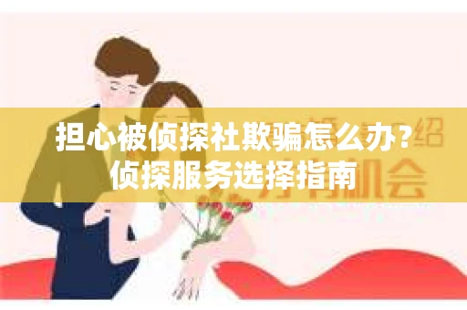 担心被侦探社欺骗怎么办？侦探服务选择指南