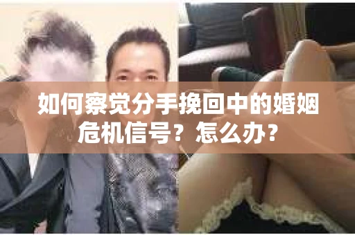 如何察觉分手挽回中的婚姻危机信号？怎么办？