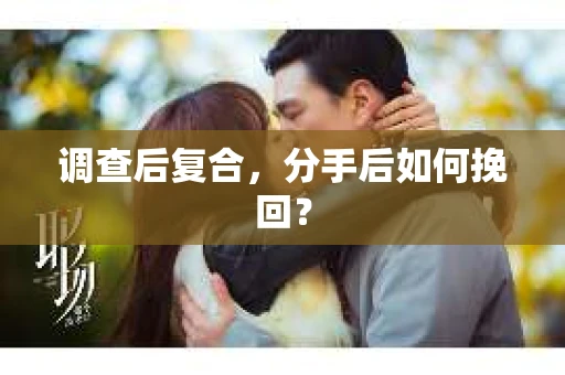 调查后复合，分手后如何挽回？