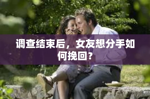 调查结束后，女友想分手如何挽回？