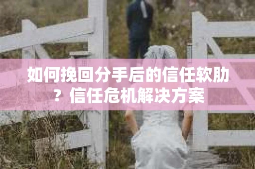 如何挽回分手后的信任软肋？信任危机解决方案