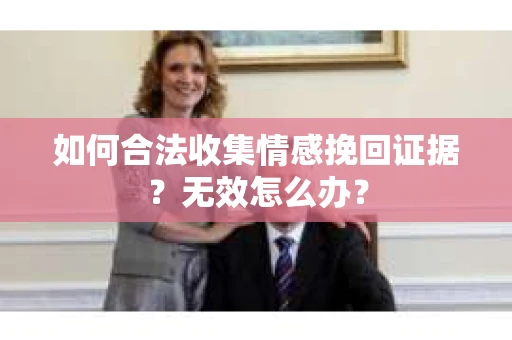 如何合法收集情感挽回证据？无效怎么办？