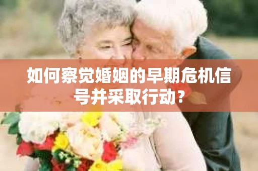 如何察觉婚姻的早期危机信号并采取行动？