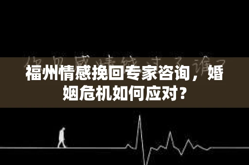 福州情感挽回专家咨询，婚姻危机如何应对？