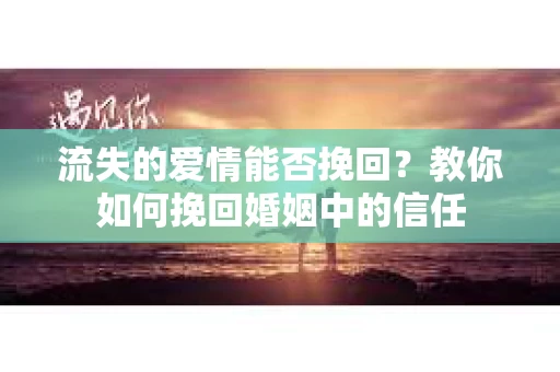 流失的爱情能否挽回？教你如何挽回婚姻中的信任