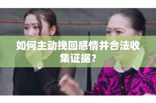 如何主动挽回感情并合法收集证据？