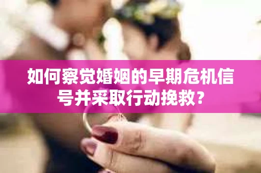 如何察觉婚姻的早期危机信号并采取行动挽救？