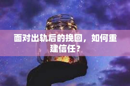 面对出轨后的挽回，如何重建信任？