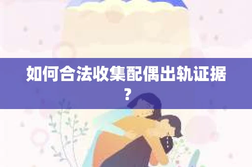 如何合法收集配偶出轨证据？