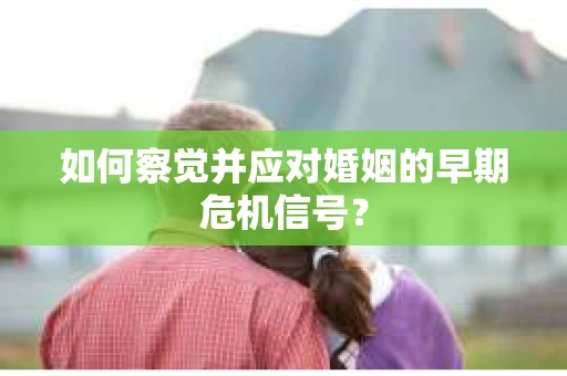 如何察觉并应对婚姻的早期危机信号？