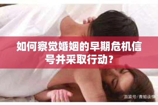 如何察觉婚姻的早期危机信号并采取行动？