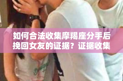 如何合法收集摩羯座分手后挽回女友的证据？证据收集策略与法律风险防范