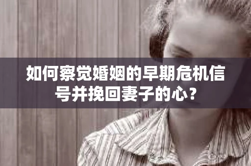 如何察觉婚姻的早期危机信号并挽回妻子的心？