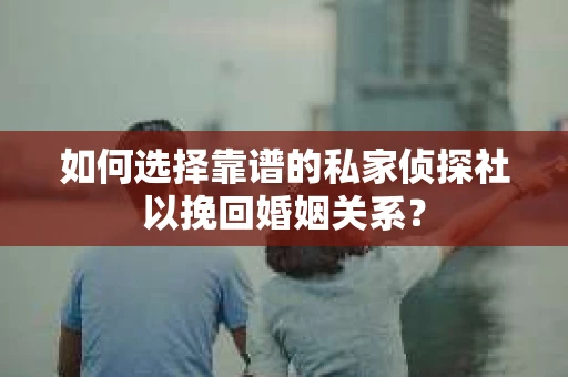 如何选择靠谱的私家侦探社以挽回婚姻关系？