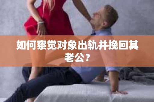 如何察觉对象出轨并挽回其老公？