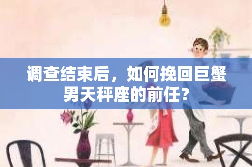 调查结束后，如何挽回巨蟹男天秤座的前任？