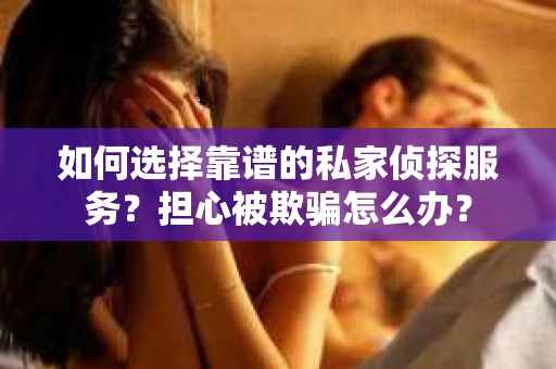 如何选择靠谱的私家侦探服务？担心被欺骗怎么办？