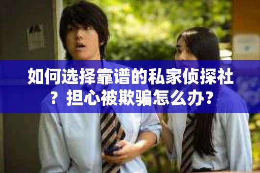 如何选择靠谱的私家侦探社？担心被欺骗怎么办？