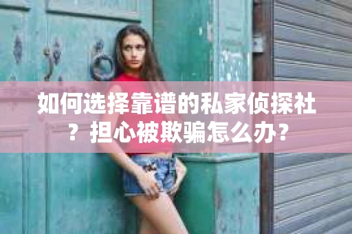 如何选择靠谱的私家侦探社？担心被欺骗怎么办？