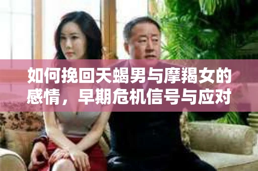 如何挽回天蝎男与摩羯女的感情，早期危机信号与应对策略