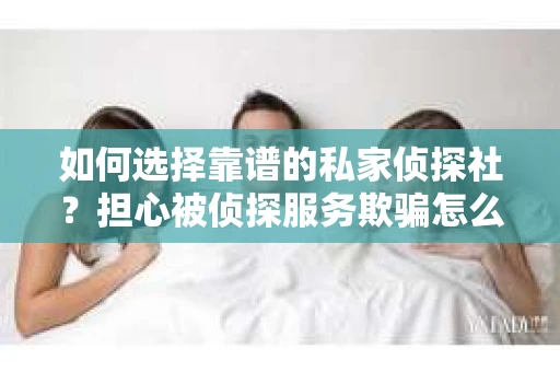 如何选择靠谱的私家侦探社？担心被侦探服务欺骗怎么办？