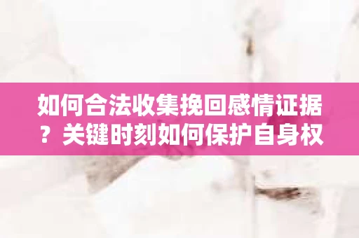 如何合法收集挽回感情证据？关键时刻如何保护自身权益？