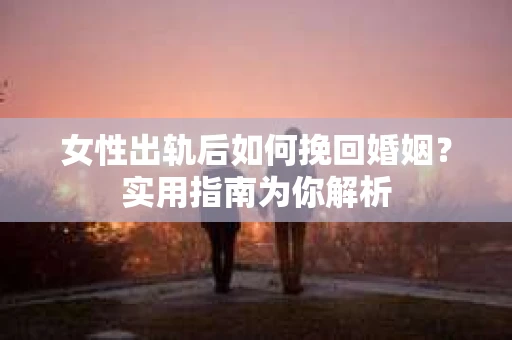 女性出轨后如何挽回婚姻？实用指南为你解析