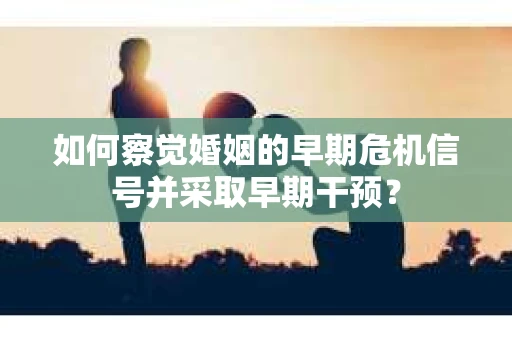 如何察觉婚姻的早期危机信号并采取早期干预？