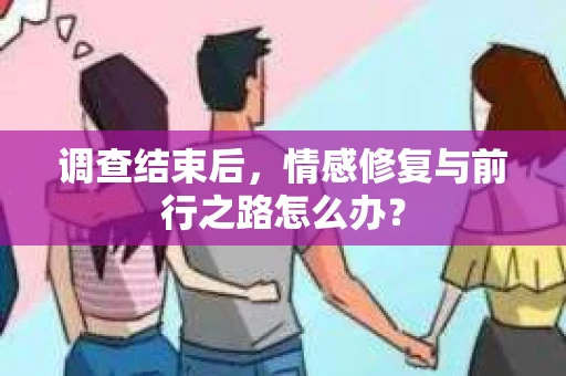 调查结束后，情感修复与前行之路怎么办？