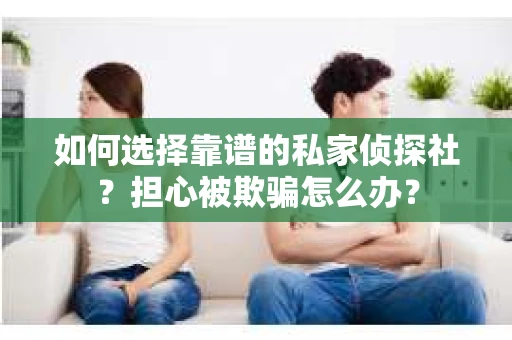 如何选择靠谱的私家侦探社？担心被欺骗怎么办？
