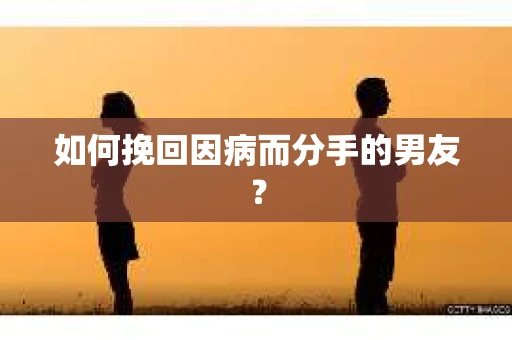 如何挽回因病而分手的男友？