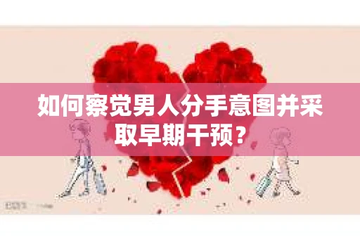 如何察觉男人分手意图并采取早期干预？
